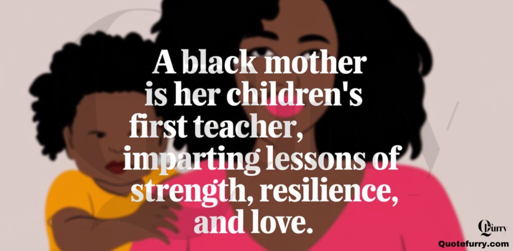 "A Black mother is her children’s first teacher, imparting lessons of strength, resilience, and love."