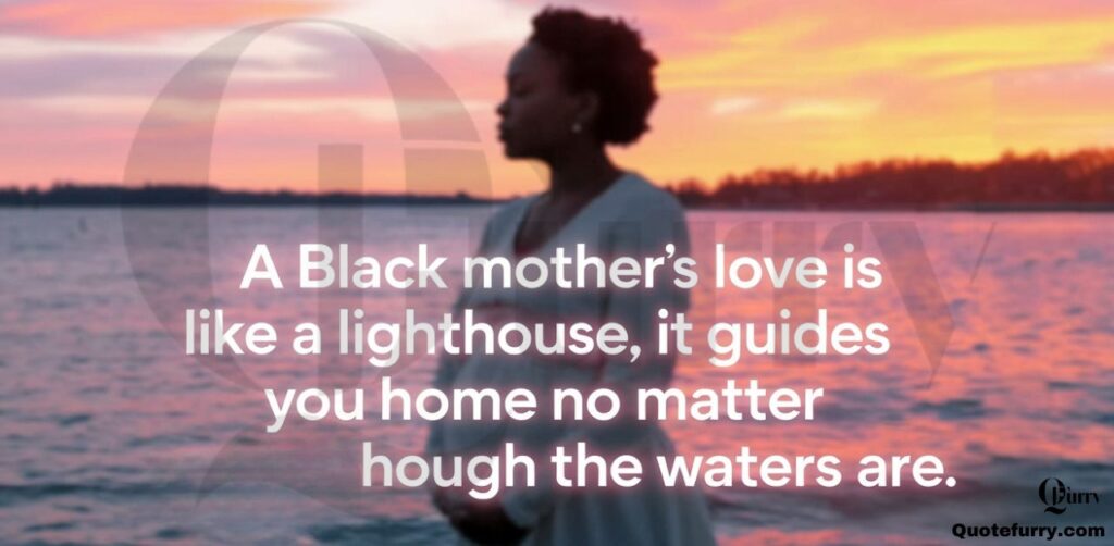 A Black mother’s love is like a lighthouse, it guides you home no matter how rough the waters are