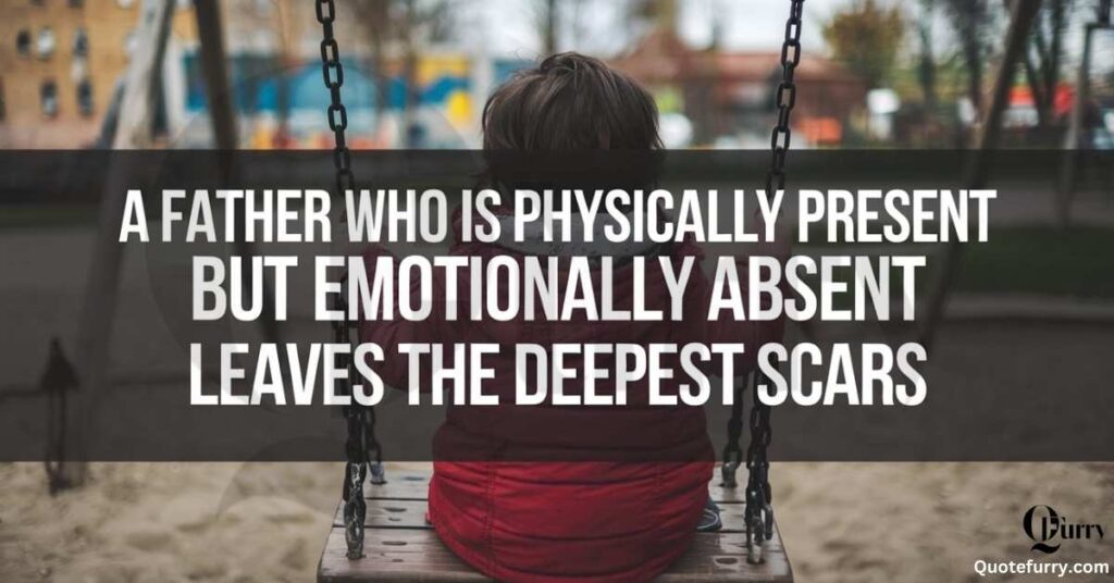 A father who is physically present but emotionally absent leaves the deepest scars