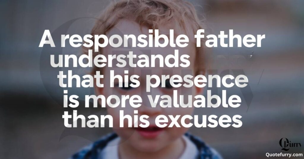 "A responsible father understands that his presence is more valuable than his excuses