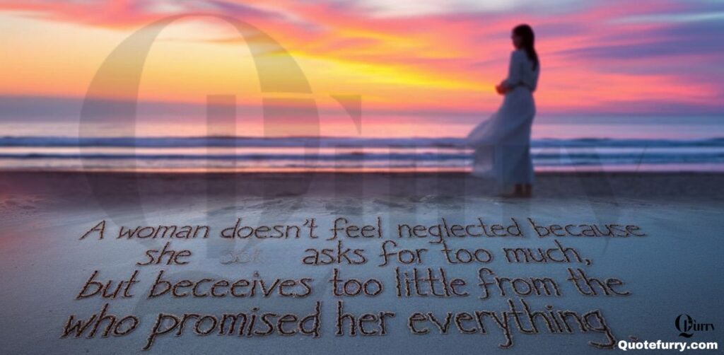 A woman doesn’t feel neglected because she asks for too much, but because she receives too little from the one who promised her everything