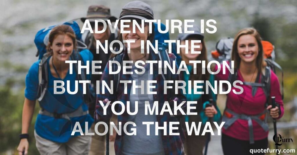 Adventure is not in the destination but in the friends you make along the way