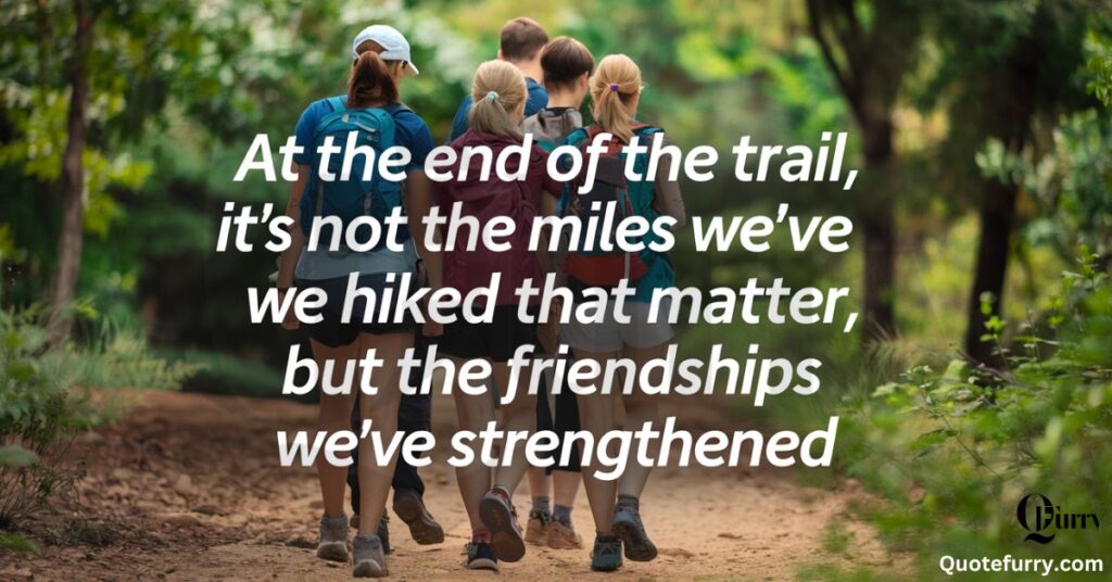 At the end of the trail, it's not the miles we've hiked that matter, but the friendships we've strengthened