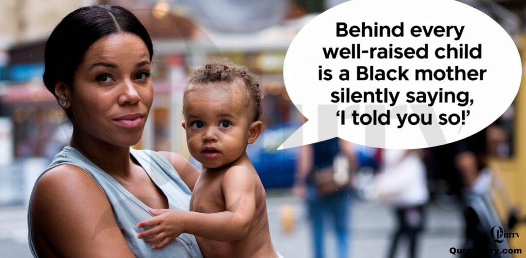 Behind every well raised child is a Black mother silently saying, 'I told you so!