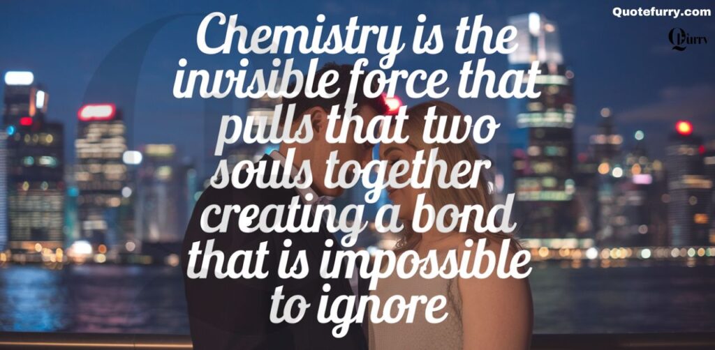 Chemistry is the invisible force that pulls two souls together, creating a bond that is impossible to ignore