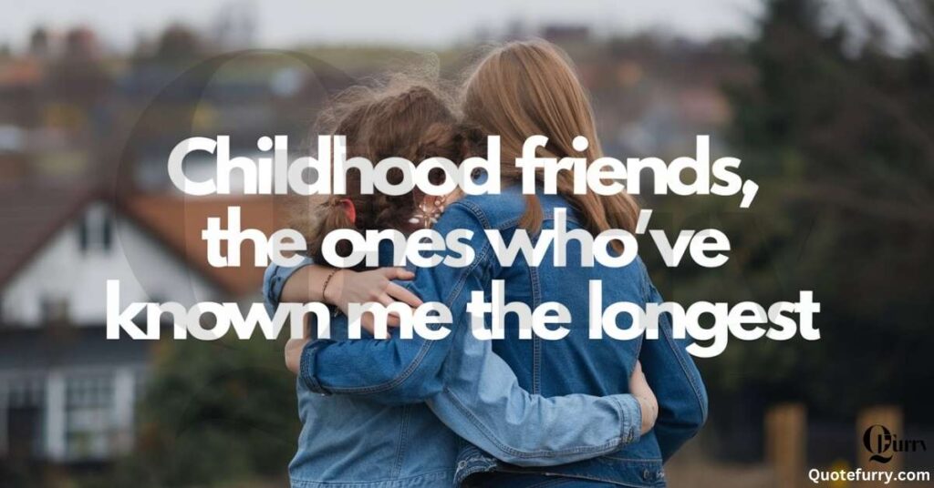 Childhood friends, the ones who’ve known me the longest
