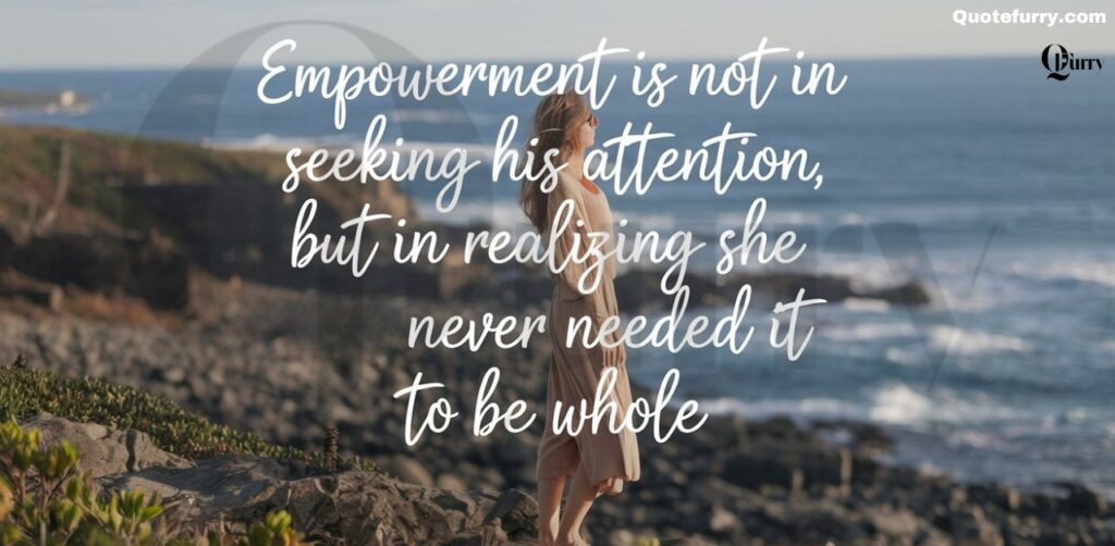 Empowerment is not in seeking his attention, but in realizing she never needed it to be whole