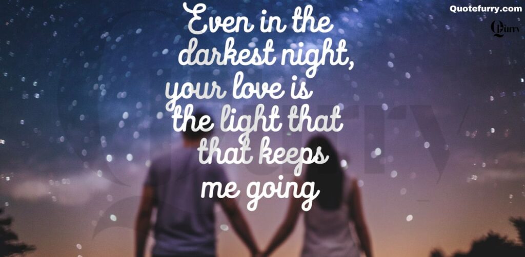 Even in the darkest night, your love is the light that keeps me going