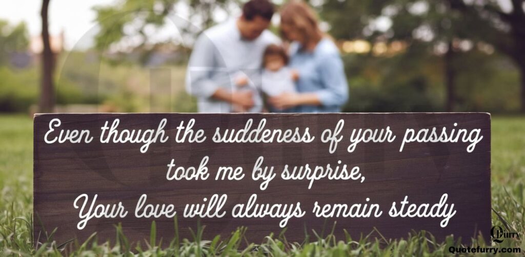 Even though the suddenness of your passing took me by surprise, your love will always remain steady