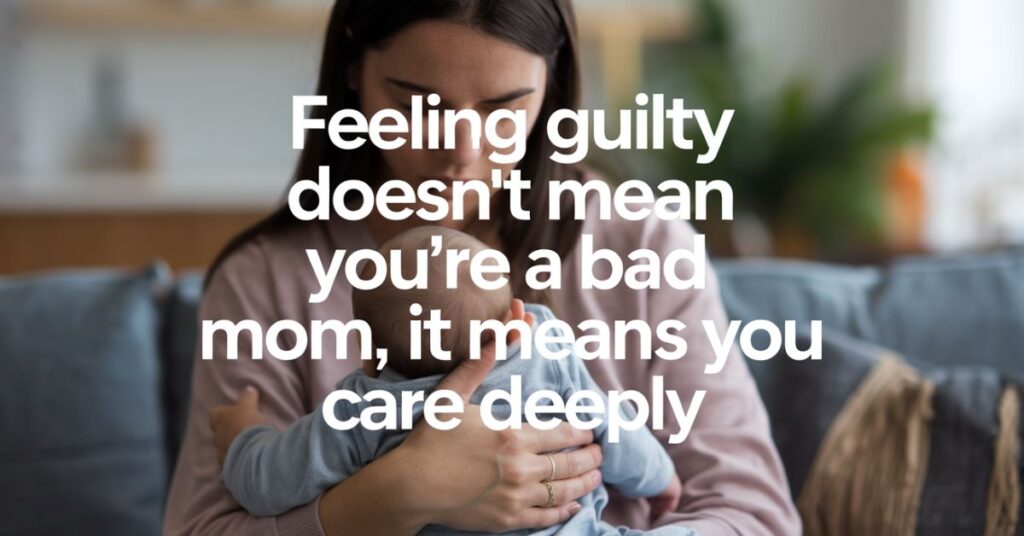 Feeling guilty doesn't mean you're a bad mom, it means you care deeply