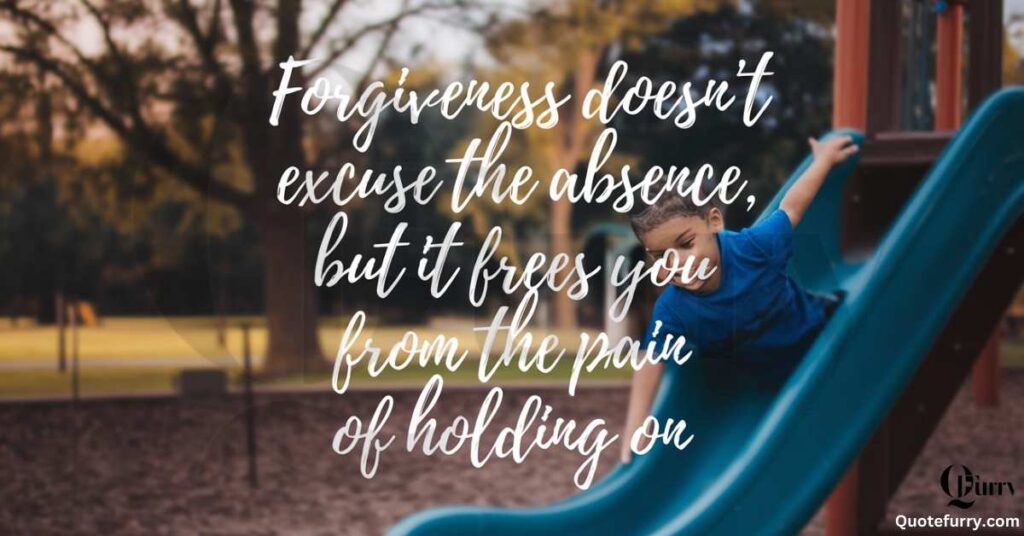 Forgiveness doesn’t excuse the absence, but it frees you from the pain of holding on