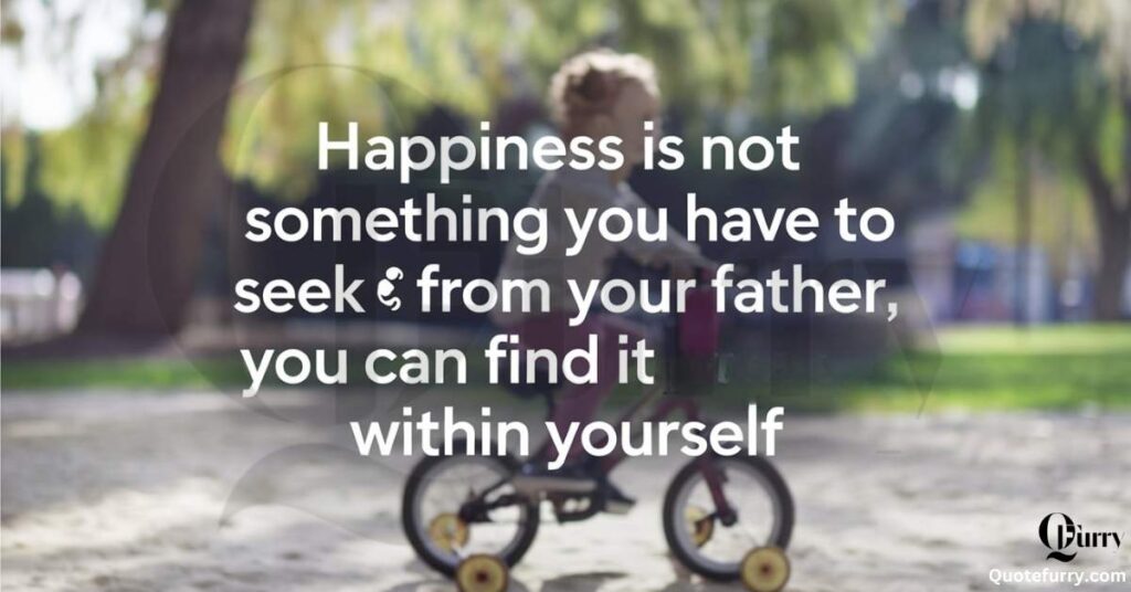 Happiness is not something you have to seek from your father, you can find it within yourself