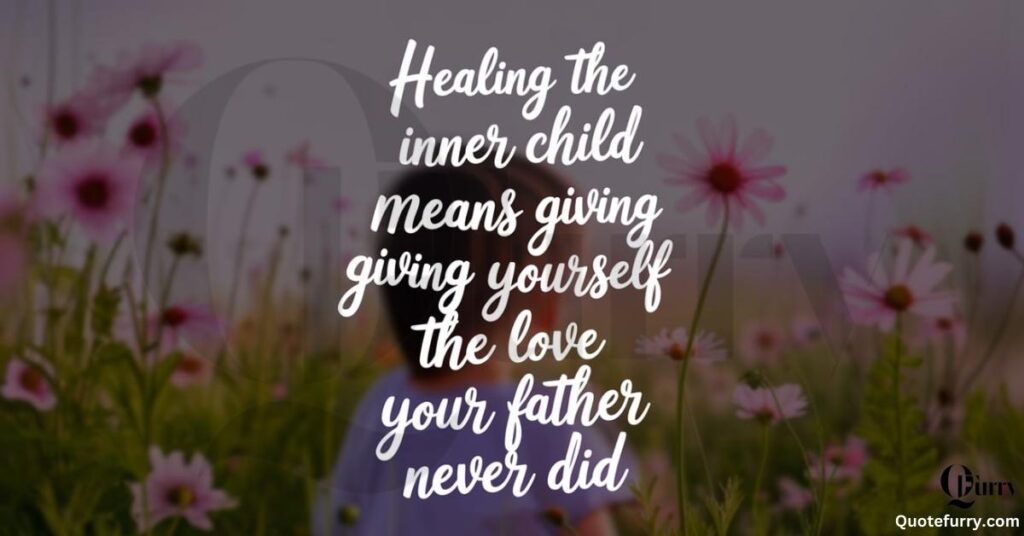 Healing the inner child means giving yourself the love your father never did