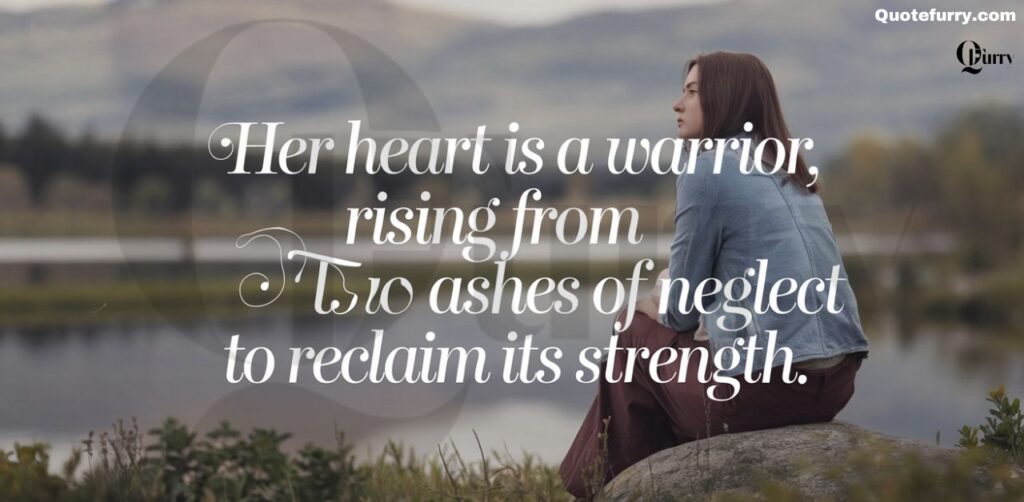 Her heart is a warrior, rising from the ashes of neglect to reclaim its strength