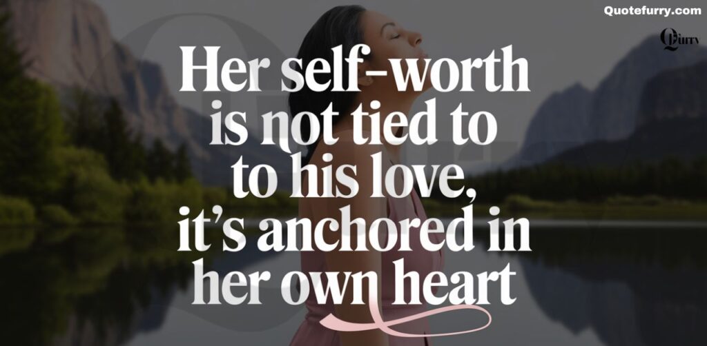 Her self worth is not tied to his love, it’s anchored in her own heart