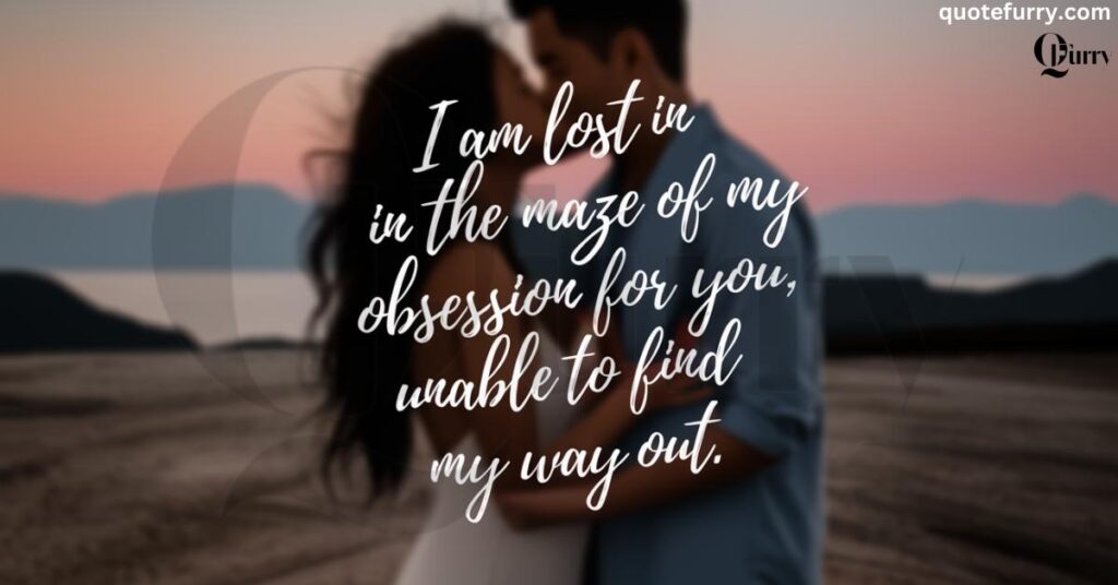 I am lost in the maze of my obsession for you, unable to find my way out