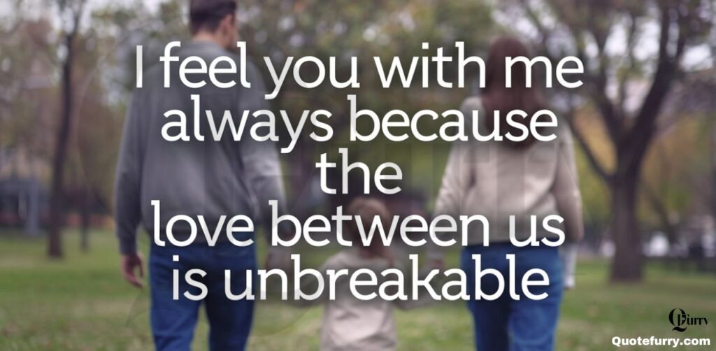 I feel you with me always because the love between us is unbreakable