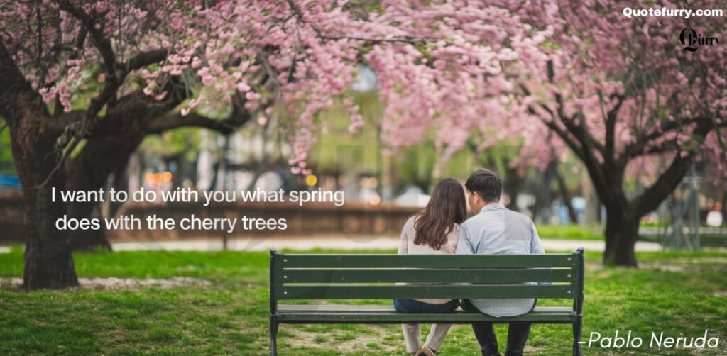 I want to do with you what spring does with the cherry trees