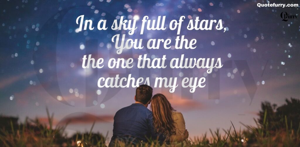 In a sky full of stars, you are the one that always catches my eye