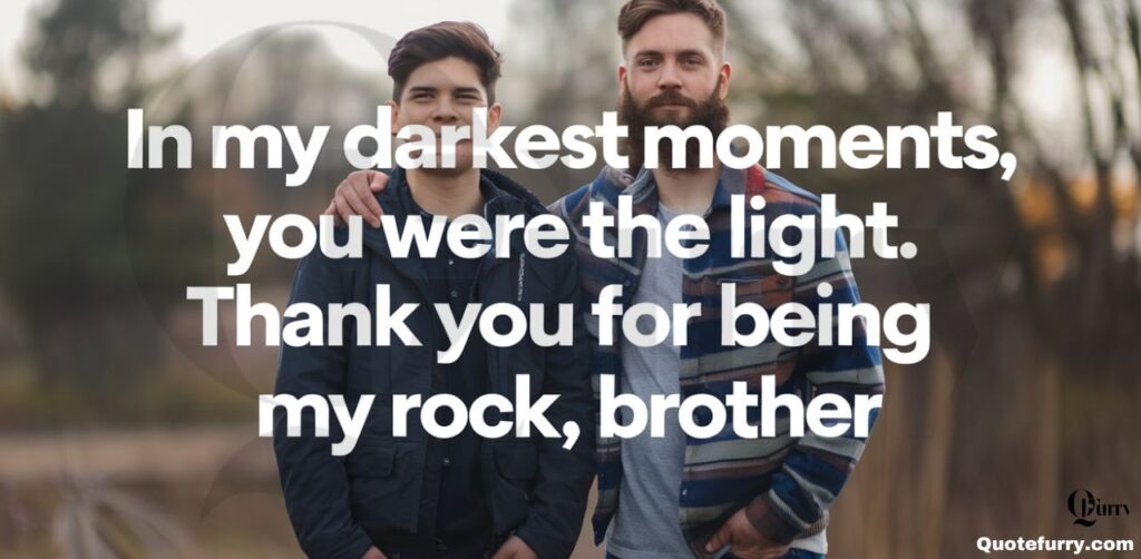 In my darkest moments, you were the light. Thank you for being my rock, brother