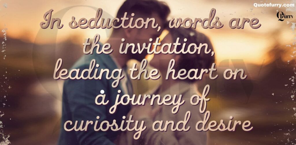 In seduction, words are the invitation, leading the heart on a journey of curiosity and desire