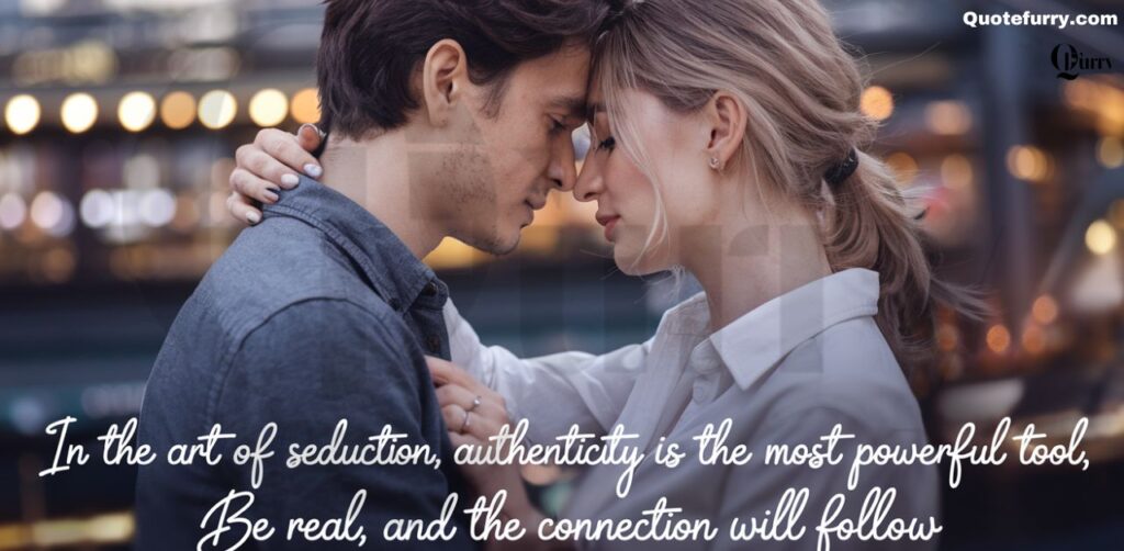 In the art of seduction, authenticity is the most powerful tool, be real, and the connection will follow