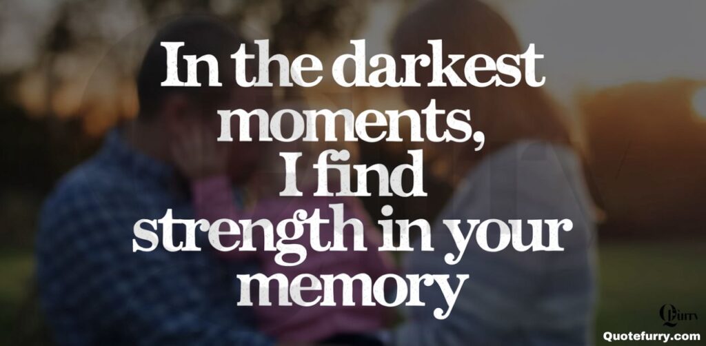 In the darkest moments, I find strength in your memory