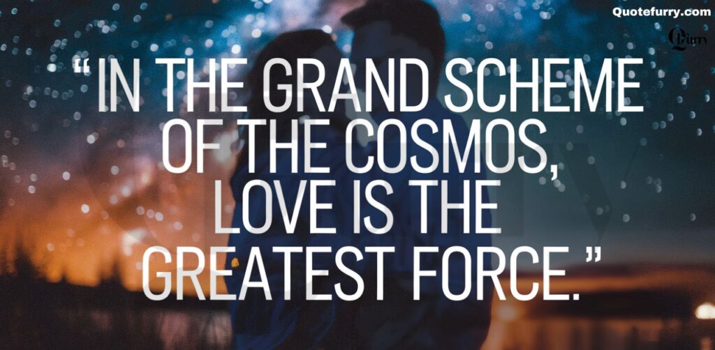 In the grand scheme of the cosmos, love is the greatest force