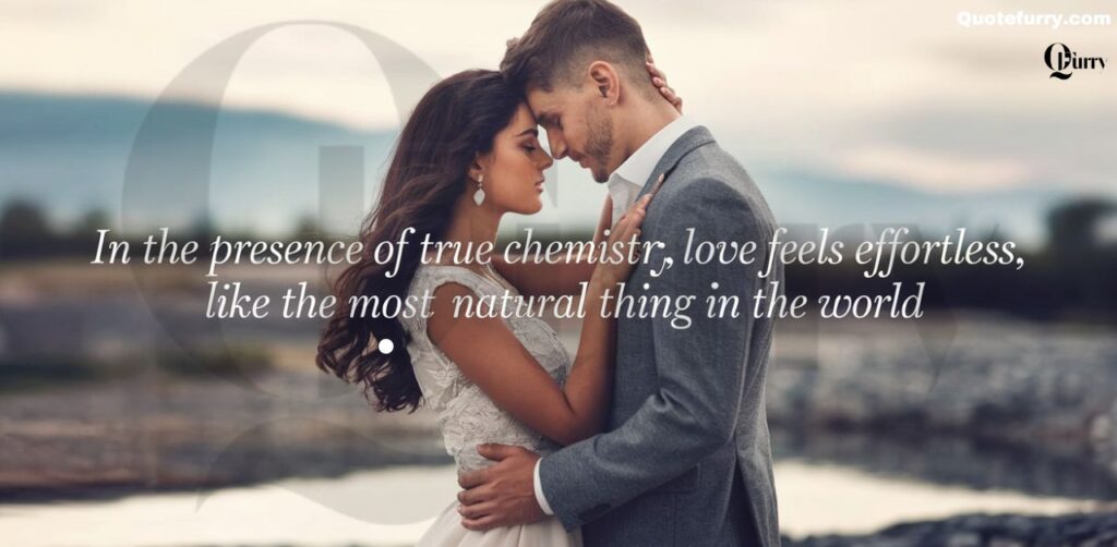 In the presence of true chemistry, love feels effortless, like the most natural thing in the world