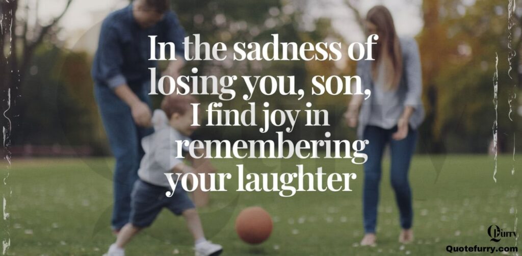 In the sadness of losing you, son, I find joy in remembering your laughte