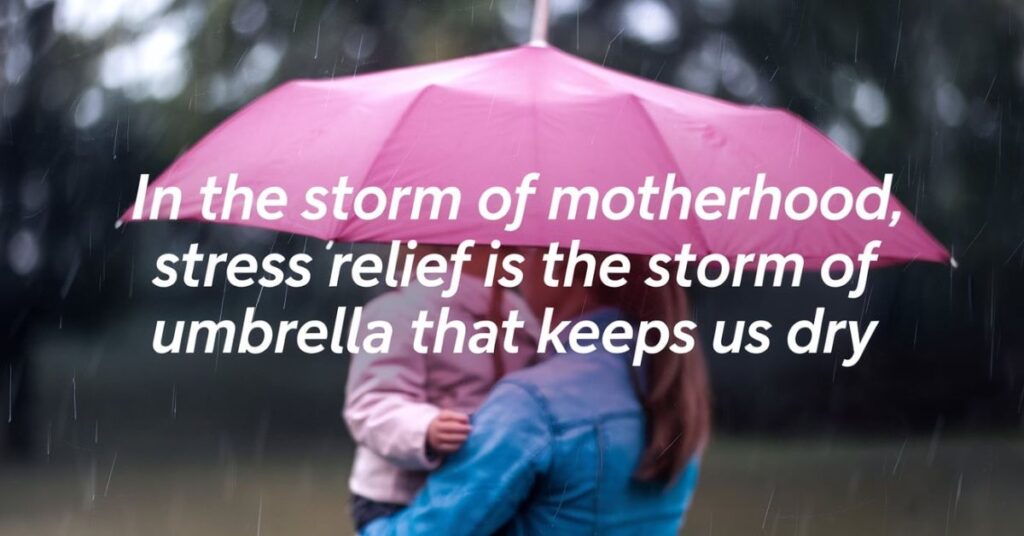 In the storm of motherhood, stress relief is the umbrella that keeps us dry