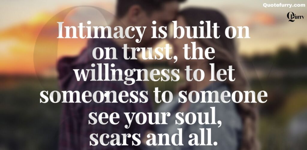 Intimacy is built on trust, the willingness to let someone see your soul, scars and all