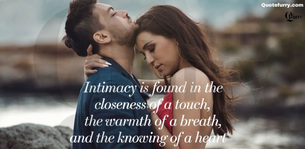 Intimacy is found in the closeness of a touch, the warmth of a breath, and the knowing of a heart.