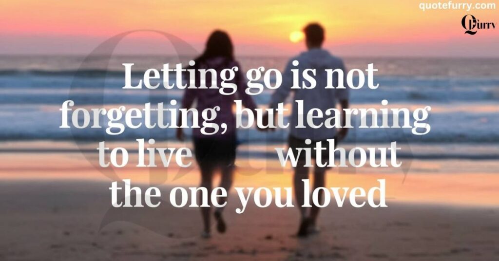 Letting go is not forgetting, but learning to live without the one you loved