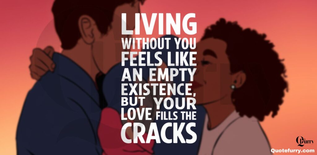 Living without you feels like an empty existence, but your love fills the cracks