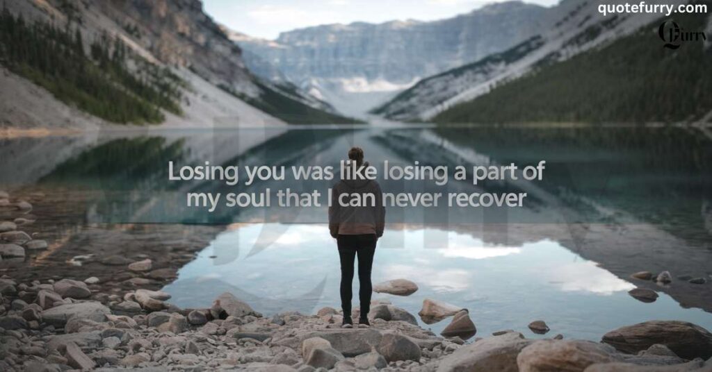 Losing you was like losing a part of my soul that I can never recover