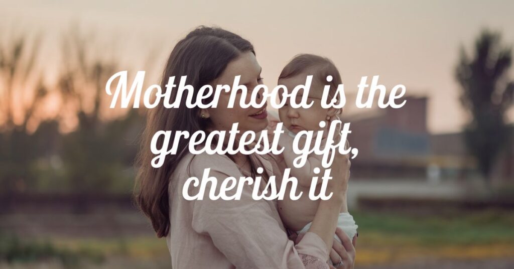 Motherhood is the greatest gift, cherish it.