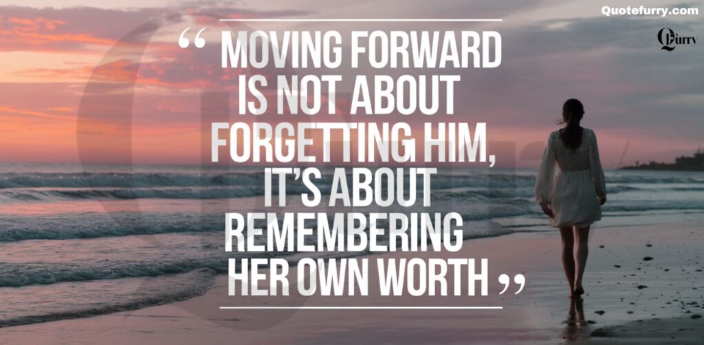 Moving forward is not about forgetting him, it’s about remembering her own worth