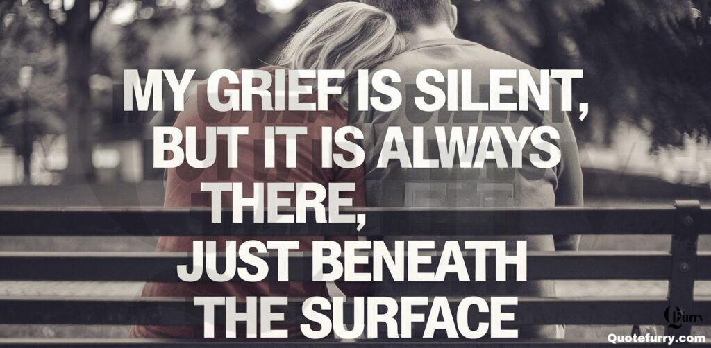 My grief is silent, but it is always there, just beneath the surface