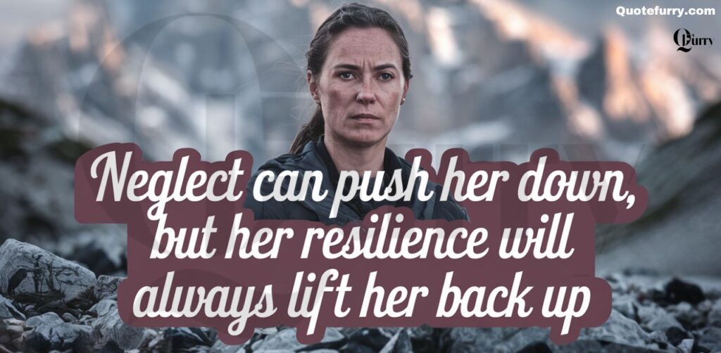 Neglect can push her down, but her resilience will always lift her back up