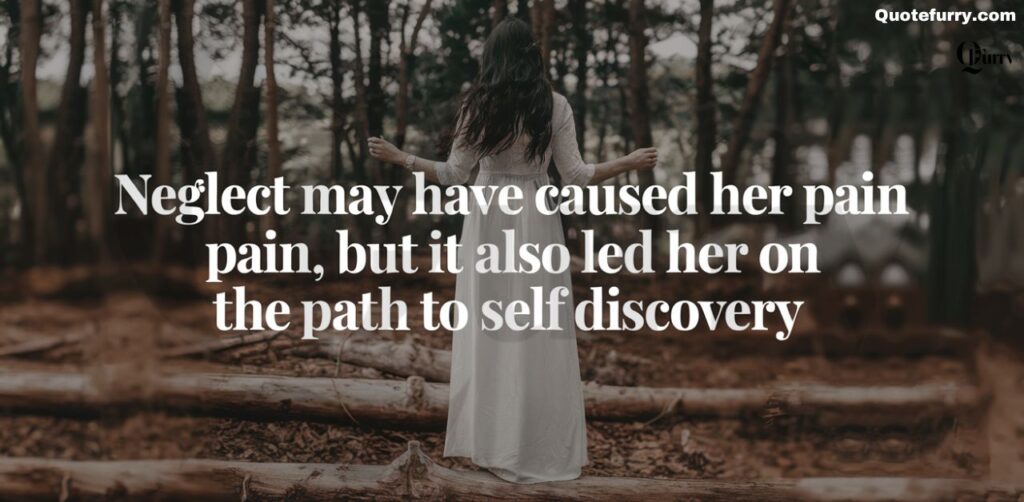 Neglect may have caused her pain, but it also led her on the path to self discovery