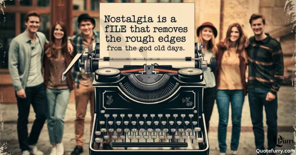 Nostalgia is a file that removes the rough edges from the good old days