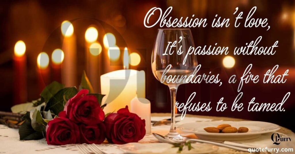 Obsession isn’t love, it’s passion without boundaries, a fire that refuses to be tamed.