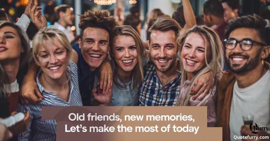 Old friends, new memories let’s make the most of today