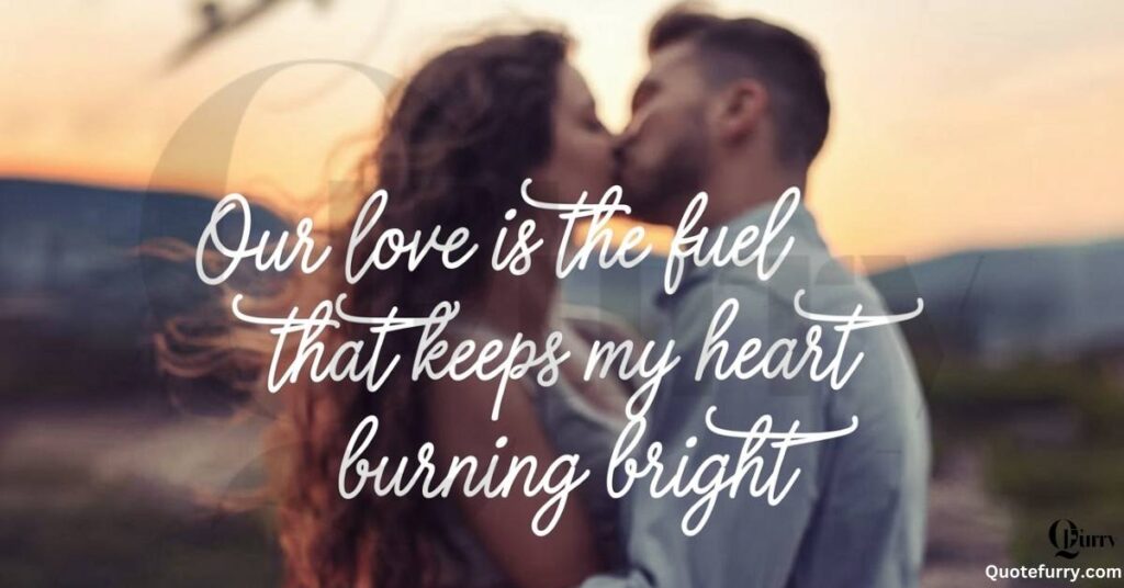 Our love is the fuel that keeps my heart burning bright