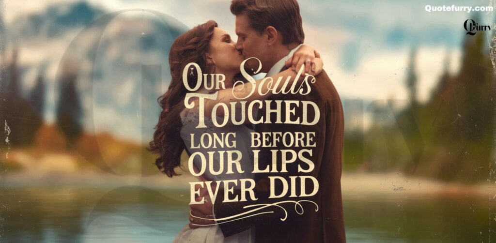 Our souls touched long before our lips ever did