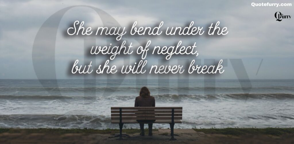 She may bend under the weight of neglect, but she will never break