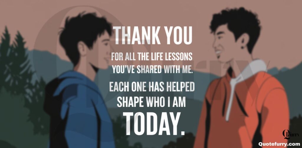 Thank you for all the life lessons you’ve shared with me. Each one has helped shape who I am today