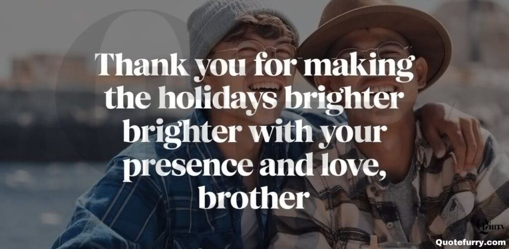 Thank you for making the holidays brighter with your presence and love, brother