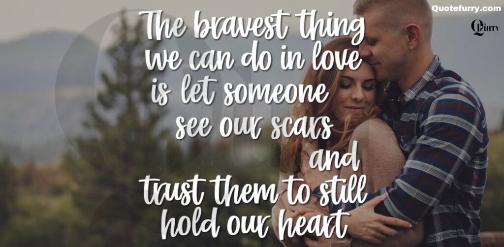 The bravest thing we can do in love is let someone see our scars and trust them to still hold our heart